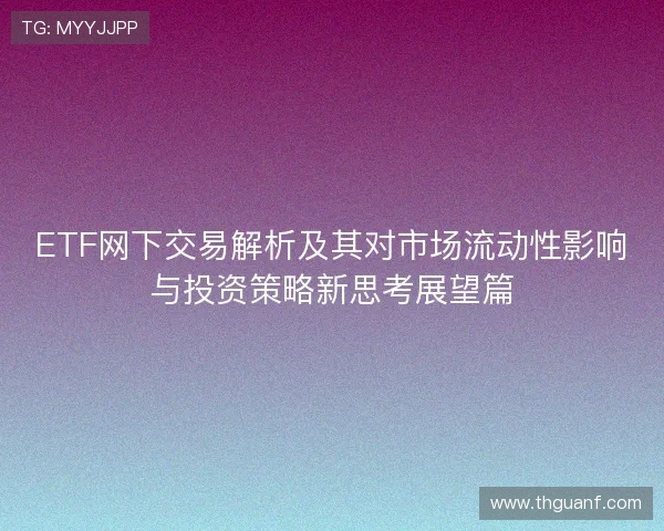 ETF网下交易解析及其对市场流动性影响与投资策略新思考展望篇